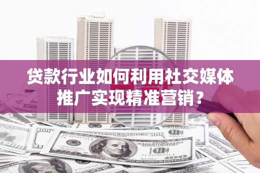 望牛墩贷款行业如何利用社交媒体推广实现精准营销？