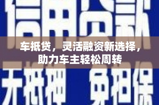 望牛墩车抵贷，灵活融资新选择，助力车主轻松周转
