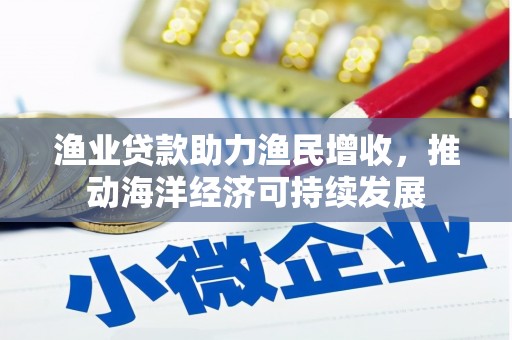 望牛墩渔业贷款助力渔民增收，推动海洋经济可持续发展