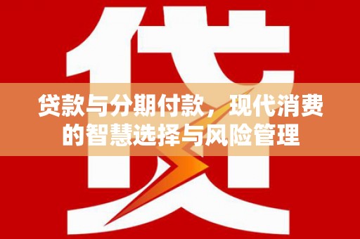 望牛墩贷款与分期付款，现代消费的智慧选择与风险管理