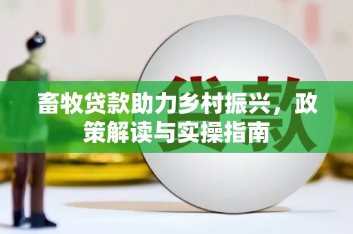 望牛墩畜牧贷款助力乡村振兴，政策解读与实操指南