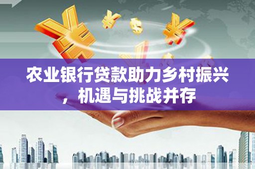 望牛墩农业银行贷款助力乡村振兴，机遇与挑战并存