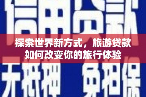 望牛墩探索世界新方式，旅游贷款如何改变你的旅行体验