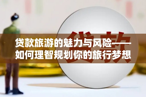 望牛墩贷款旅游的魅力与风险——如何理智规划你的旅行梦想