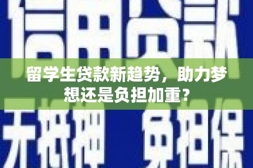 望牛墩留学生贷款新趋势，助力梦想还是负担加重？
