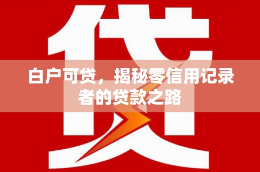 望牛墩白户可贷，揭秘零信用记录者的贷款之路